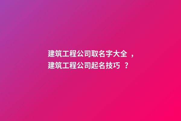 建筑工程公司取名字大全，建筑工程公司起名技巧？